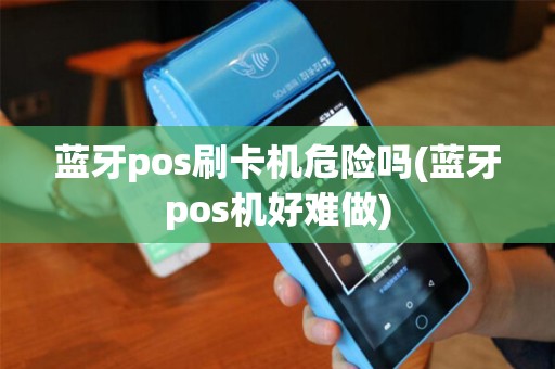 蓝牙pos刷卡机危险吗(蓝牙pos机好难做) 蓝牙pos刷卡机危险吗(蓝牙pos机好难做)