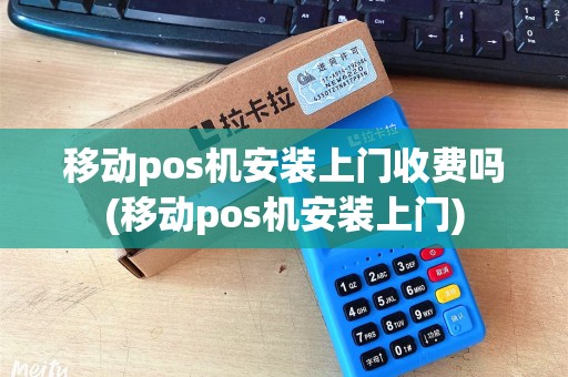 移动pos机安装上门收费吗(移动pos机安装上门) 移动pos机安装上门收费吗(移动pos机安装上门)