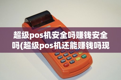 超级pos机安全吗赚钱安全吗(超级pos机还能赚钱吗现在) 超级pos机安全吗赚钱安全吗(超级pos机还能赚钱吗现在)