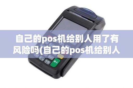 自己的pos机给别人用了有风险吗(自己的pos机给别人用了) 自己的pos机给别人用了有风险吗(自己的pos机给别人用了)