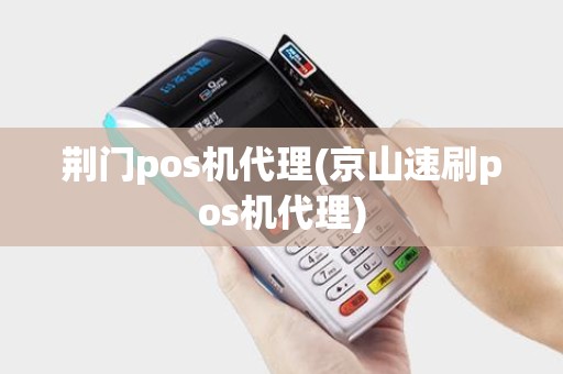 荆门pos机代理(京山速刷pos机代理) 荆门pos机代理(京山速刷pos机代理)