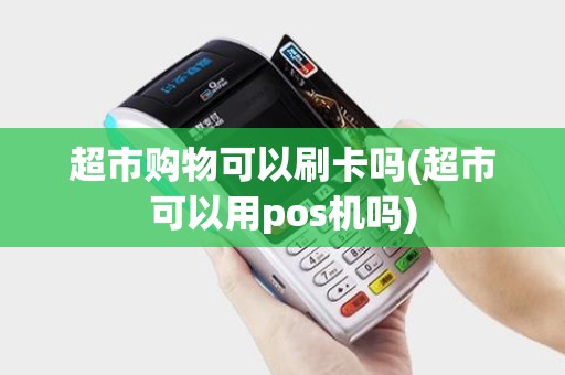超市购物可以刷卡吗(超市可以用pos机吗) 超市购物可以刷卡吗(超市可以用pos机吗)