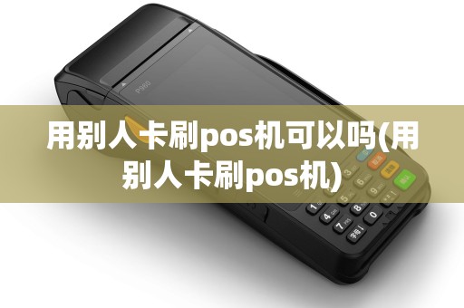 用别人卡刷pos机可以吗(用别人卡刷pos机) 用别人卡刷pos机可以吗(用别人卡刷pos机)