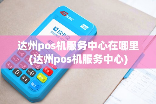 达州pos机服务中心在哪里(达州pos机服务中心)