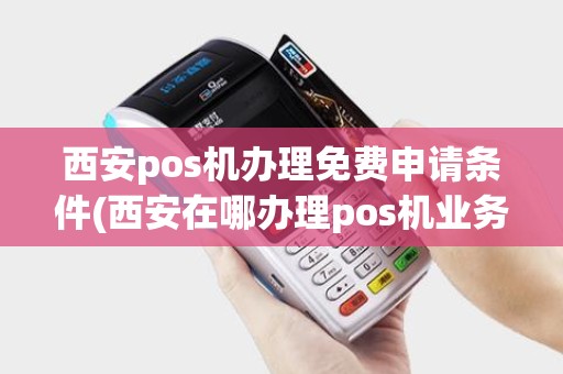 西安pos机办理免费申请条件(西安在哪办理pos机业务)