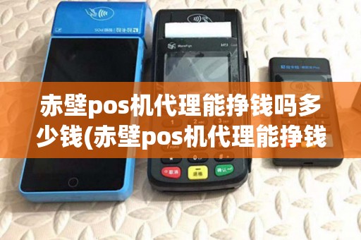 赤壁pos机代理能挣钱吗多少钱(赤壁pos机代理能挣钱吗) 赤壁pos机代理能挣钱吗多少钱(赤壁pos机代理能挣钱吗)
