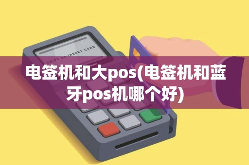 电签机和大pos(电签机和蓝牙pos机哪个好) 电签机和大pos(电签机和蓝牙pos机哪个好)