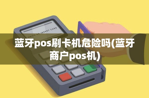 蓝牙pos刷卡机危险吗(蓝牙商户pos机)