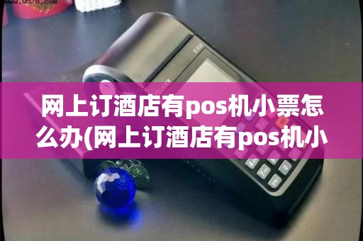 网上订酒店有pos机小票怎么办(网上订酒店有pos机小票) 网上订酒店有pos机小票怎么办(网上订酒店有pos机小票)