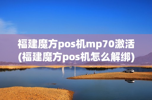 福建魔方pos机mp70激活(福建魔方pos机怎么解绑)