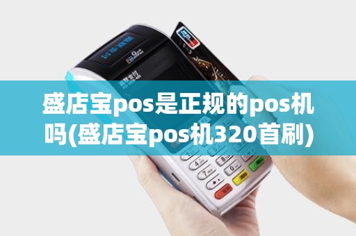 盛店宝pos是正规的pos机吗(盛店宝pos机320首刷) 盛店宝pos是正规的pos机吗(盛店宝pos机320首刷)