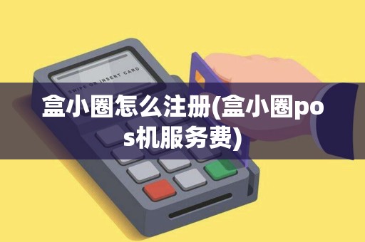 盒小圈怎么注册(盒小圈pos机服务费) 盒小圈怎么注册(盒小圈pos机服务费)