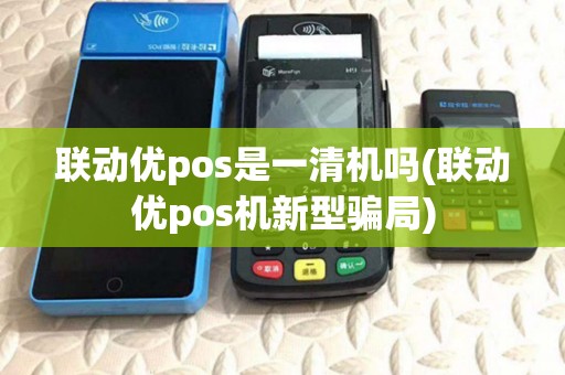 联动优pos是一清机吗(联动优pos机新型骗局) 联动优pos是一清机吗(联动优pos机新型骗局)