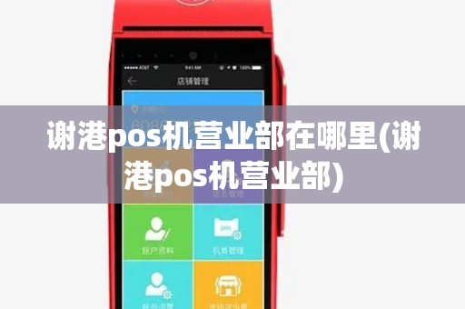 谢港pos机营业部在哪里(谢港pos机营业部) 谢港pos机营业部在哪里(谢港pos机营业部)