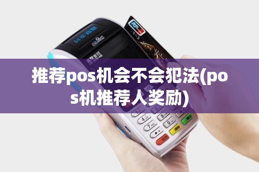推荐pos机会不会犯法(pos机推荐人奖励) 推荐pos机会不会犯法(pos机推荐人奖励)