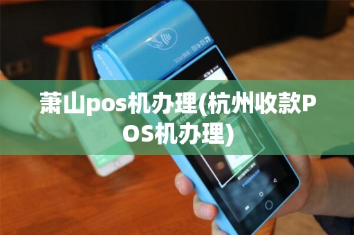 萧山pos机办理(杭州收款POS机办理) 萧山pos机办理(杭州收款POS机办理)