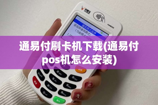 通易付刷卡机下载(通易付pos机怎么安装) 通易付刷卡机下载(通易付pos机怎么安装)