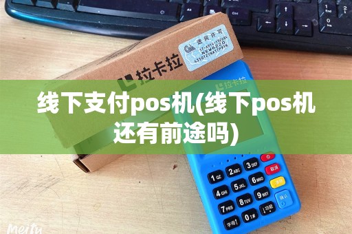 线下支付pos机(线下pos机还有前途吗) 线下支付pos机(线下pos机还有前途吗)