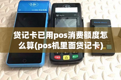 贷记卡已用pos消费额度怎么算(pos机里面贷记卡) 贷记卡已用pos消费额度怎么算(pos机里面贷记卡)
