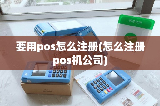 要用pos怎么注册(怎么注册pos机公司) 要用pos怎么注册(怎么注册pos机公司)