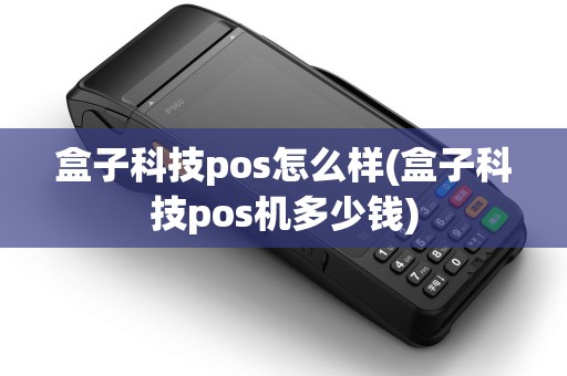 盒子科技pos怎么样(盒子科技pos机多少钱) 盒子科技pos怎么样(盒子科技pos机多少钱)