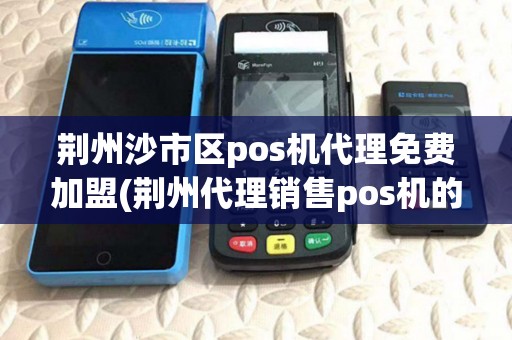 荆州沙市区pos机代理免费加盟(荆州代理销售pos机的公司) 荆州沙市区pos机代理免费加盟(荆州代理销售pos机的公司)