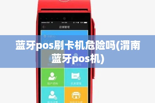 蓝牙pos刷卡机危险吗(渭南蓝牙pos机) 蓝牙pos刷卡机危险吗(渭南蓝牙pos机)