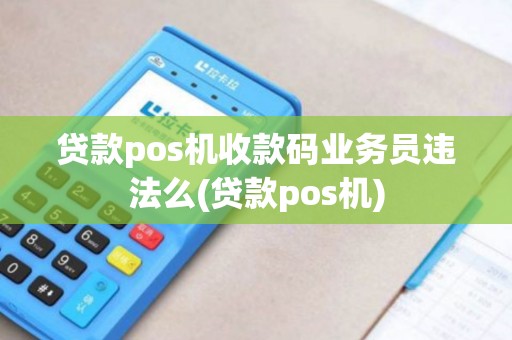 贷款pos机收款码业务员违法么(贷款pos机) 贷款pos机收款码业务员违法么(贷款pos机)