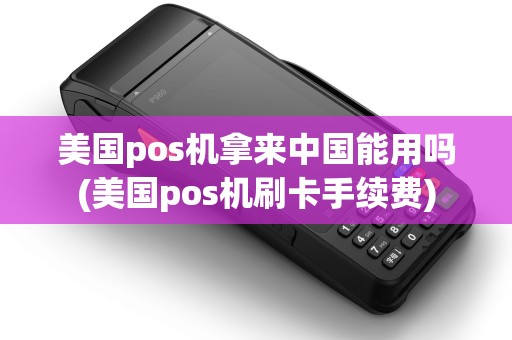美国pos机拿来中国能用吗(美国pos机刷卡手续费) 美国pos机拿来中国能用吗(美国pos机刷卡手续费)