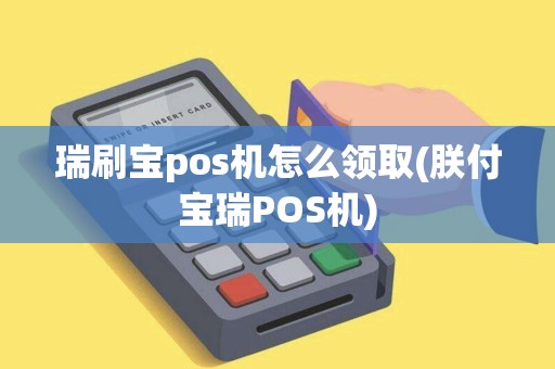 瑞刷宝pos机怎么领取(朕付宝瑞POS机) 瑞刷宝pos机怎么领取(朕付宝瑞POS机)