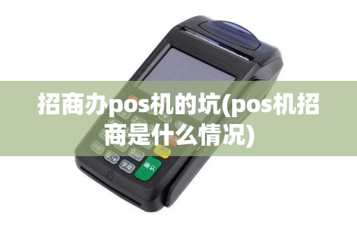 招商办pos机的坑(pos机招商是什么情况) 招商办pos机的坑(pos机招商是什么情况)