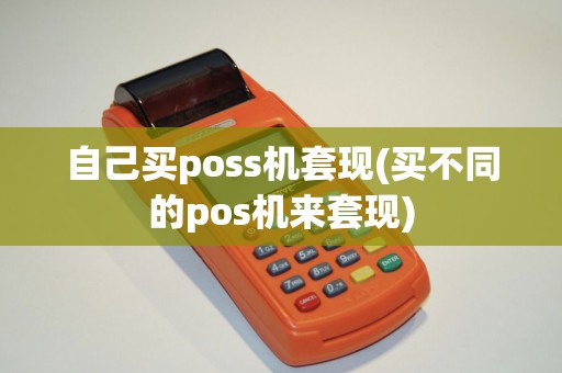 自己买poss机套现(买不同的pos机来套现) 自己买poss机套现(买不同的pos机来套现)