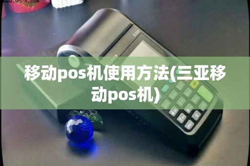移动pos机使用方法(三亚移动pos机) 移动pos机使用方法(三亚移动pos机)
