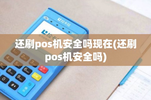 还刷pos机安全吗现在(还刷pos机安全吗) 还刷pos机安全吗现在(还刷pos机安全吗)