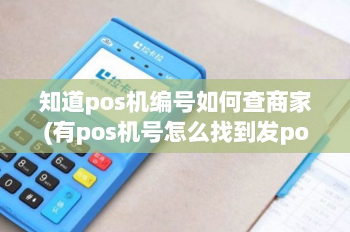 知道pos机编号如何查商家(有pos机号怎么找到发pos机的银行)