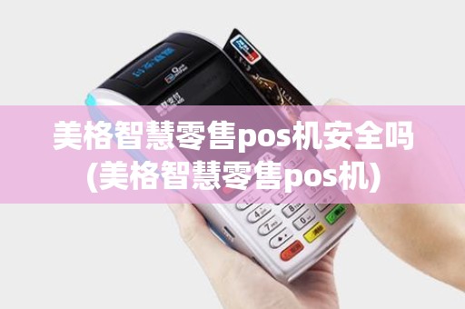 美格智慧零售pos机安全吗(美格智慧零售pos机) 美格智慧零售pos机安全吗(美格智慧零售pos机)