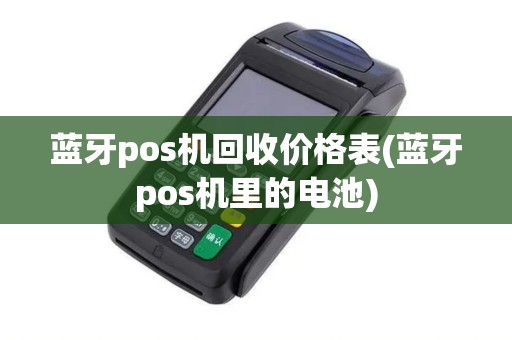 蓝牙pos机回收价格表(蓝牙pos机里的电池)