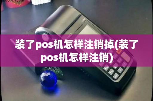 装了pos机怎样注销掉(装了pos机怎样注销) 装了pos机怎样注销掉(装了pos机怎样注销)
