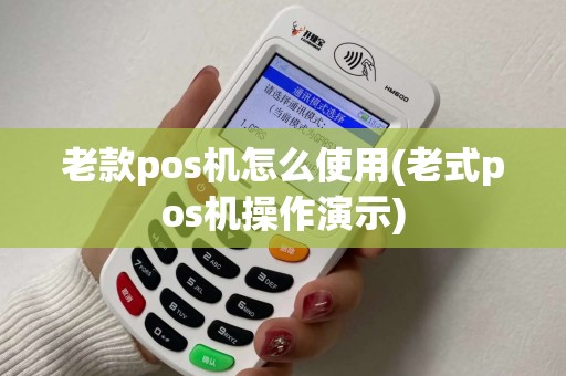 老款pos机怎么使用(老式pos机操作演示) 老款pos机怎么使用(老式pos机操作演示)