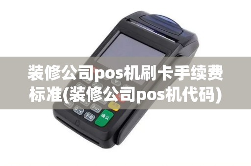 装修公司pos机刷卡手续费标准(装修公司pos机代码) 装修公司pos机刷卡手续费标准(装修公司pos机代码)
