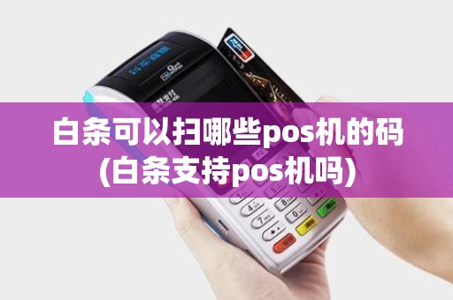 白条可以扫哪些pos机的码(白条支持pos机吗) 白条可以扫哪些pos机的码(白条支持pos机吗)