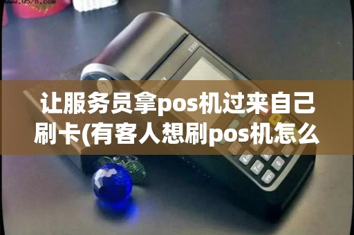 让服务员拿pos机过来自己刷卡(有客人想刷pos机怎么办) 让服务员拿pos机过来自己刷卡(有客人想刷pos机怎么办)