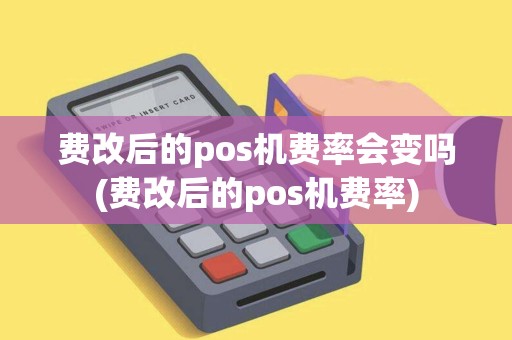 费改后的pos机费率会变吗(费改后的pos机费率) 费改后的pos机费率会变吗(费改后的pos机费率)