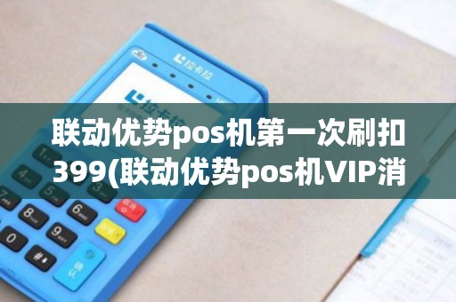 联动优势pos机第一次刷扣399(联动优势pos机VIP消费) 联动优势pos机第一次刷扣399(联动优势pos机VIP消费)