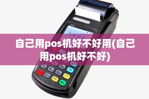 自己用pos机好不好用(自己用pos机好不好) 自己用pos机好不好用(自己用pos机好不好)