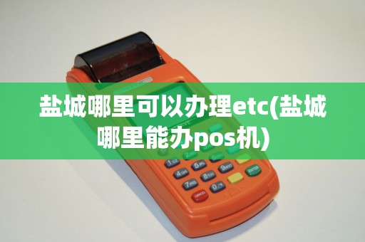 盐城哪里可以办理etc(盐城哪里能办pos机) 盐城哪里可以办理etc(盐城哪里能办pos机)