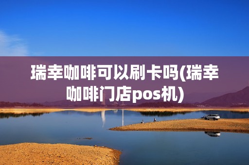 瑞幸咖啡可以刷卡吗(瑞幸咖啡门店pos机) 瑞幸咖啡可以刷卡吗(瑞幸咖啡门店pos机)