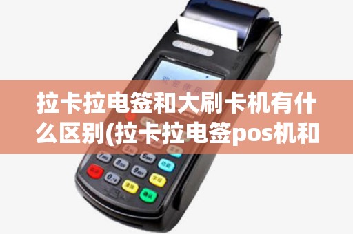 拉卡拉电签和大刷卡机有什么区别(拉卡拉电签pos机和智能pos) 拉卡拉电签和大刷卡机有什么区别(拉卡拉电签pos机和智能pos)