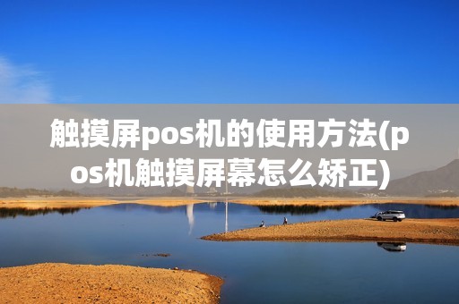 触摸屏pos机的使用方法(pos机触摸屏幕怎么矫正)