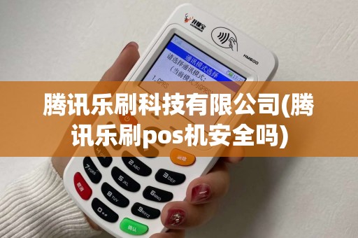 腾讯乐刷科技有限公司(腾讯乐刷pos机安全吗) 腾讯乐刷科技有限公司(腾讯乐刷pos机安全吗)